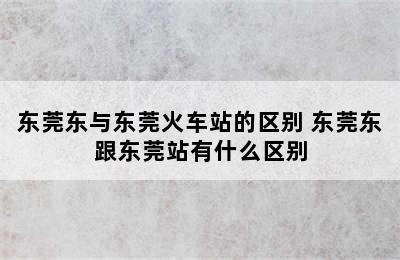 东莞东与东莞火车站的区别 东莞东跟东莞站有什么区别